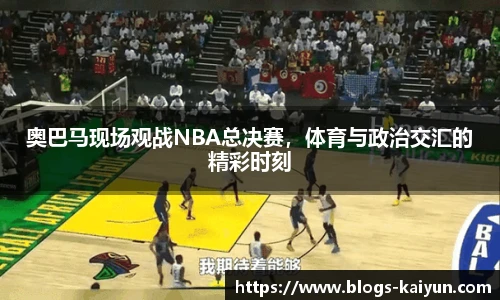 奥巴马现场观战NBA总决赛，体育与政治交汇的精彩时刻