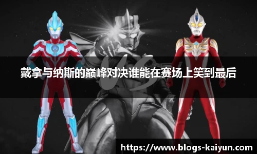 戴拿与纳斯的巅峰对决谁能在赛场上笑到最后
