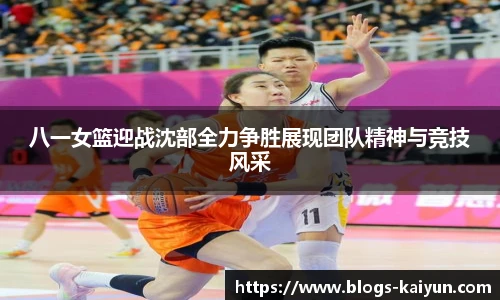 八一女篮迎战沈部全力争胜展现团队精神与竞技风采