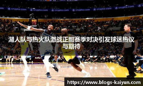 湖人队与热火队激战正酣赛季对决引发球迷热议与期待