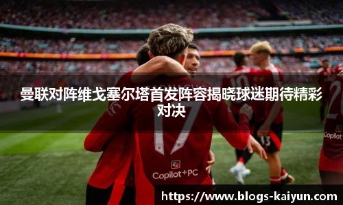曼联对阵维戈塞尔塔首发阵容揭晓球迷期待精彩对决