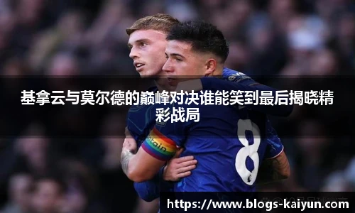 基拿云与莫尔德的巅峰对决谁能笑到最后揭晓精彩战局