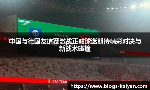 中国与德国友谊赛激战正酣球迷期待精彩对决与新战术碰撞